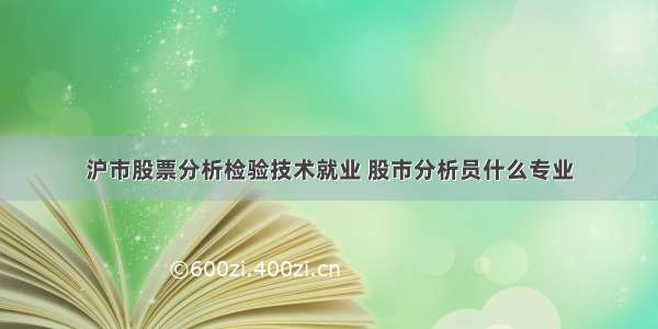 沪市股票分析检验技术就业 股市分析员什么专业