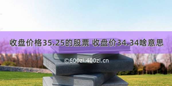 收盘价格35.25的股票 收盘价34.34啥意思