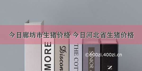 今日廊坊市生猪价格 今日河北省生猪价格
