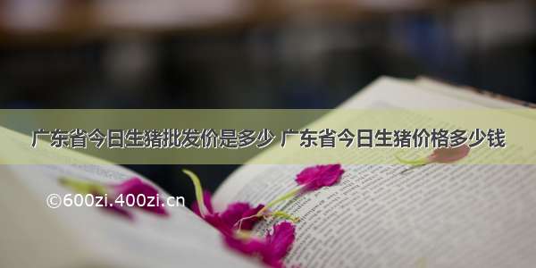 广东省今日生猪批发价是多少 广东省今日生猪价格多少钱