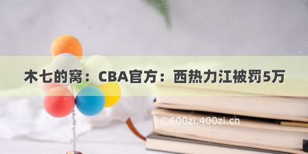 木七的窝：CBA官方：西热力江被罚5万