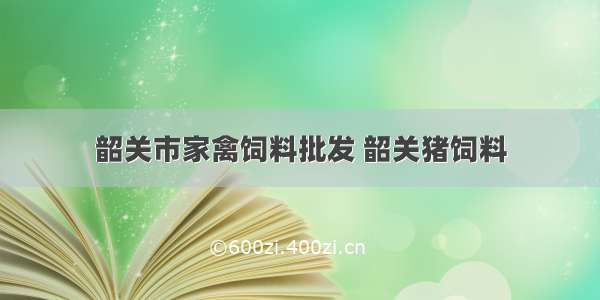 韶关市家禽饲料批发 韶关猪饲料