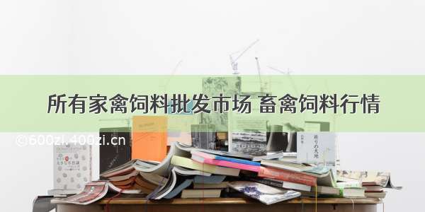 所有家禽饲料批发市场 畜禽饲料行情