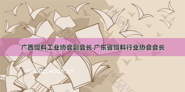 广西饲料工业协会副会长 广东省饲料行业协会会长