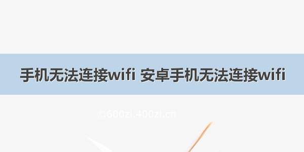 手机无法连接wifi 安卓手机无法连接wifi