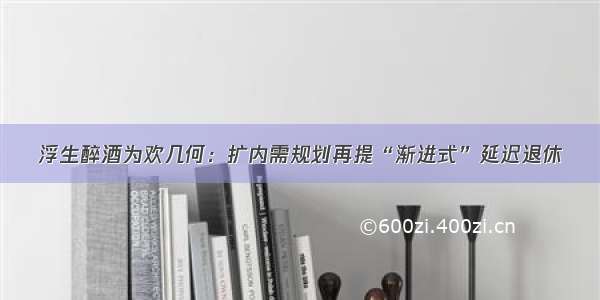 浮生醉酒为欢几何：扩内需规划再提“渐进式”延迟退休