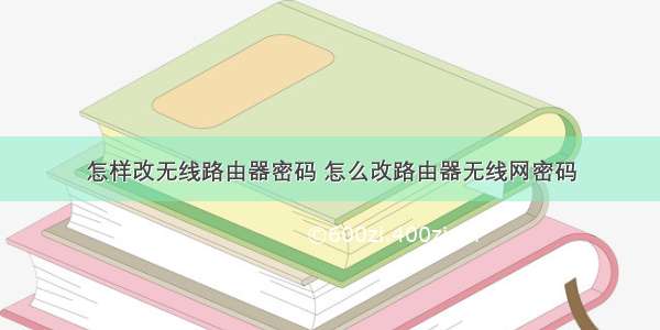 怎样改无线路由器密码 怎么改路由器无线网密码