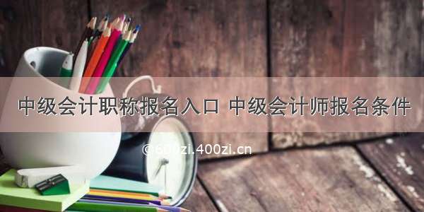 中级会计职称报名入口 中级会计师报名条件