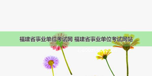 福建省事业单位考试网 福建省事业单位考试网站