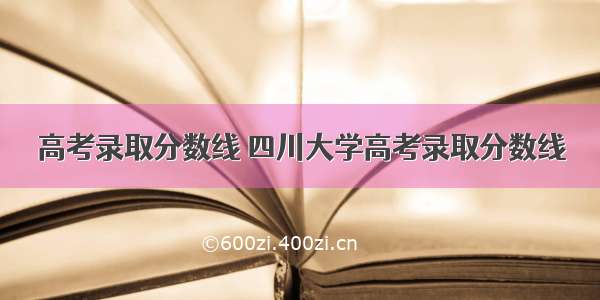 高考录取分数线 四川大学高考录取分数线