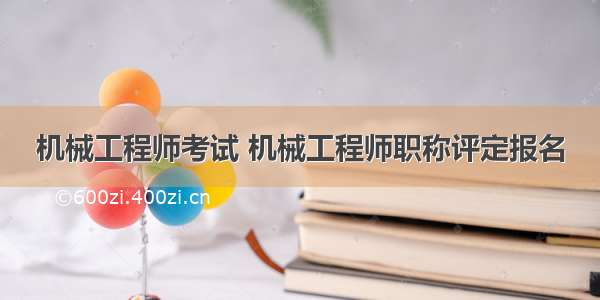 机械工程师考试 机械工程师职称评定报名