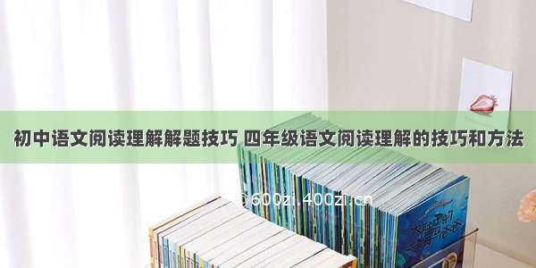 初中语文阅读理解解题技巧 四年级语文阅读理解的技巧和方法