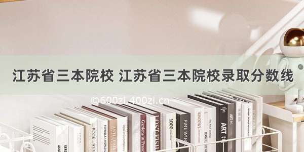 江苏省三本院校 江苏省三本院校录取分数线