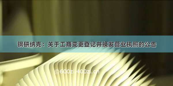 钢研纳克：关于工商变更登记并换发营业执照的公告