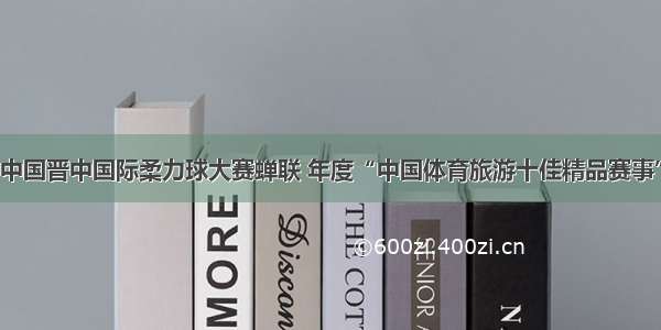 中国晋中国际柔力球大赛蝉联 年度“中国体育旅游十佳精品赛事”