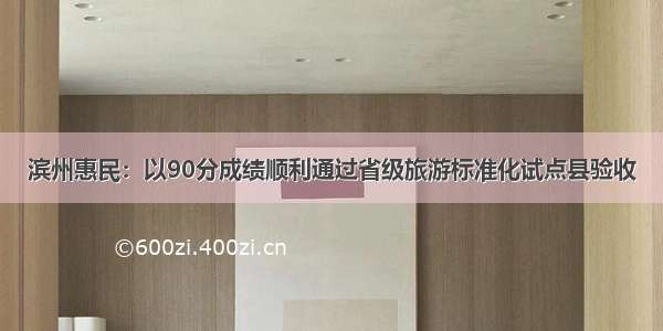 滨州惠民：以90分成绩顺利通过省级旅游标准化试点县验收