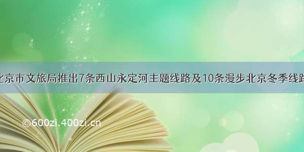 北京市文旅局推出7条西山永定河主题线路及10条漫步北京冬季线路