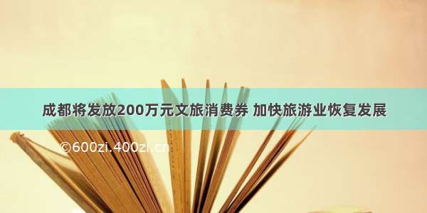 成都将发放200万元文旅消费券 加快旅游业恢复发展