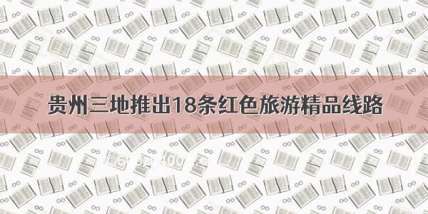 贵州三地推出18条红色旅游精品线路