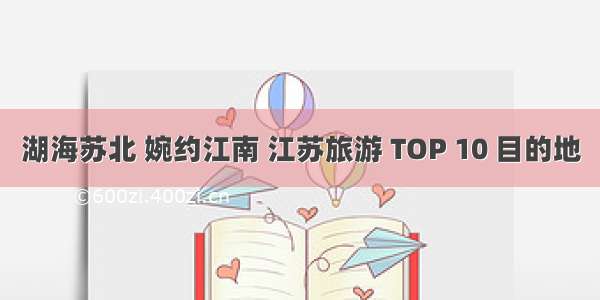 湖海苏北 婉约江南 江苏旅游 TOP 10 目的地