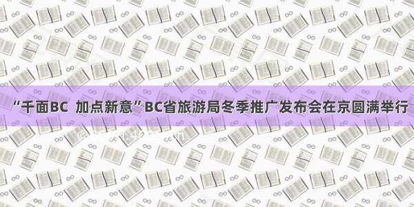 “千面BC  加点新意”BC省旅游局冬季推广发布会在京圆满举行