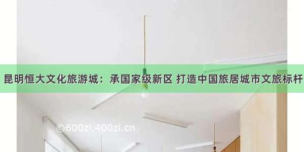 昆明恒大文化旅游城：承国家级新区 打造中国旅居城市文旅标杆