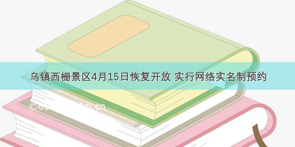 乌镇西栅景区4月15日恢复开放 实行网络实名制预约