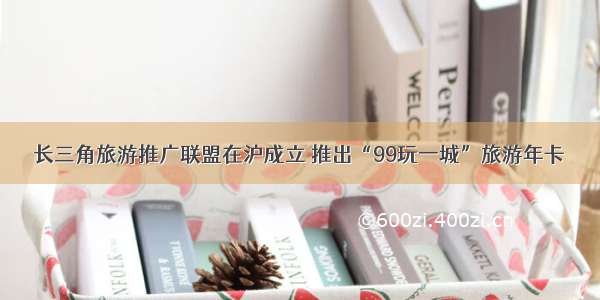 长三角旅游推广联盟在沪成立 推出“99玩一城”旅游年卡