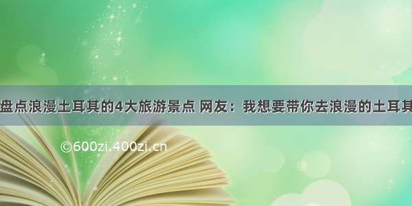 盘点浪漫土耳其的4大旅游景点 网友：我想要带你去浪漫的土耳其