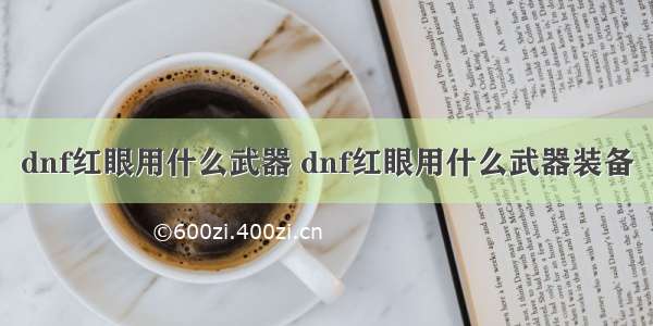 dnf红眼用什么武器 dnf红眼用什么武器装备