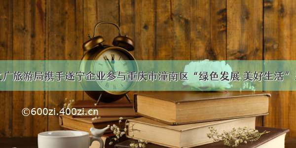 遂宁市文广旅游局携手遂宁企业参与重庆市潼南区“绿色发展 美好生活”主题活动