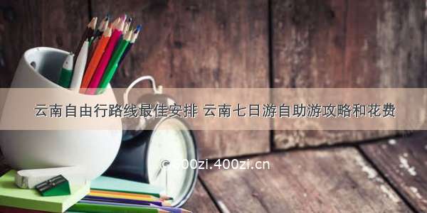 云南自由行路线最佳安排 云南七日游自助游攻略和花费