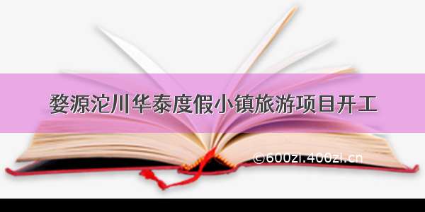 婺源沱川华泰度假小镇旅游项目开工