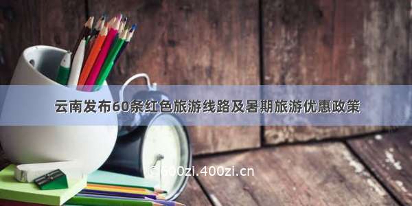 云南发布60条红色旅游线路及暑期旅游优惠政策