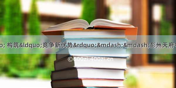 聚焦“产业生态圈” 构筑“竞争新优势”——彭州天府中药城 湔江河谷生态旅游区发展