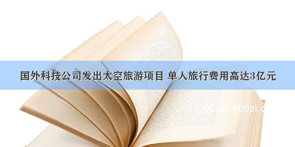 国外科技公司发出太空旅游项目 单人旅行费用高达3亿元