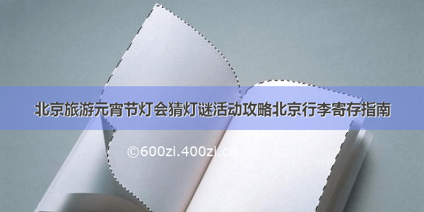 北京旅游元宵节灯会猜灯谜活动攻略北京行李寄存指南