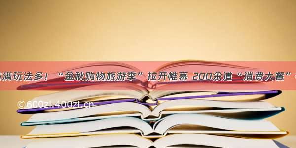 实惠满满玩法多！“金秋购物旅游季”拉开帷幕 200余道“消费大餐”等你来