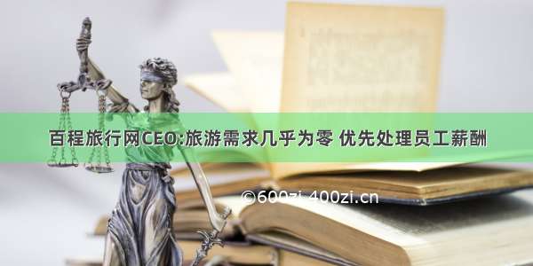 百程旅行网CEO:旅游需求几乎为零 优先处理员工薪酬