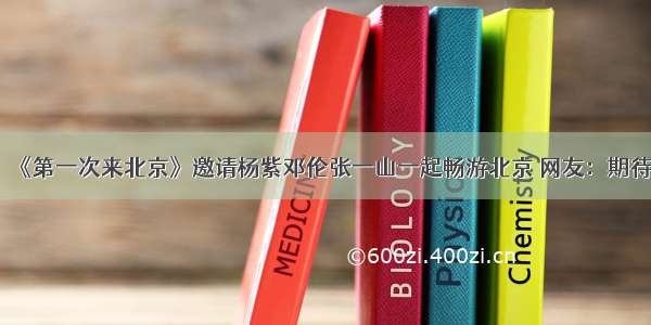 《第一次来北京》邀请杨紫邓伦张一山一起畅游北京 网友：期待