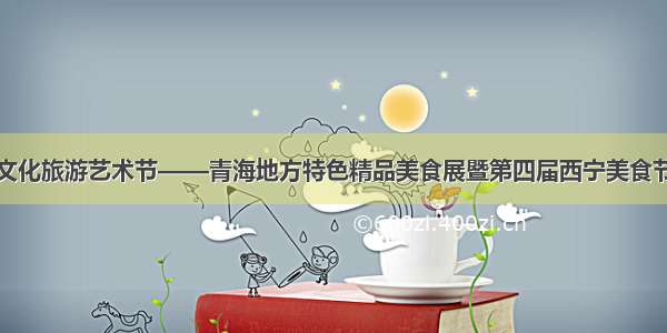 西宁河湟文化旅游艺术节——青海地方特色精品美食展暨第四届西宁美食节盛大启动