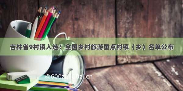 吉林省9村镇入选！全国乡村旅游重点村镇（乡）名单公布