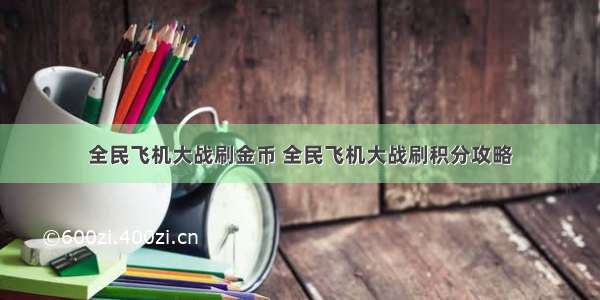 全民飞机大战刷金币 全民飞机大战刷积分攻略