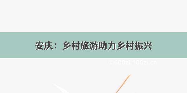 安庆：乡村旅游助力乡村振兴