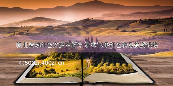 闽北启动红色文旅主题年 发布10条红色精品旅游线路