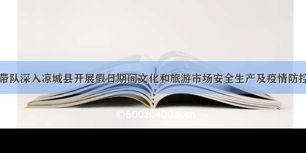 温飚带队深入凉城县开展假日期间文化和旅游市场安全生产及疫情防控工作