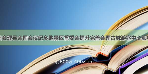 凉山州会理县会理会议纪念地景区管委会提升完善会理古城游客中心服务功能