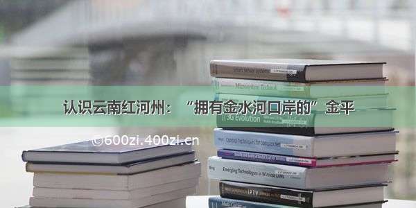 认识云南红河州：“拥有金水河口岸的”金平