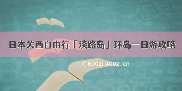 日本关西自由行「淡路岛」环岛一日游攻略