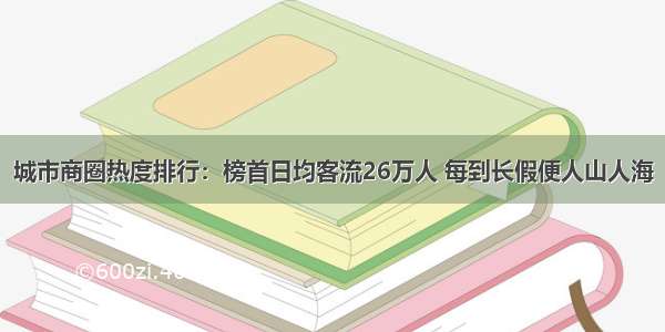 城市商圈热度排行：榜首日均客流26万人 每到长假便人山人海